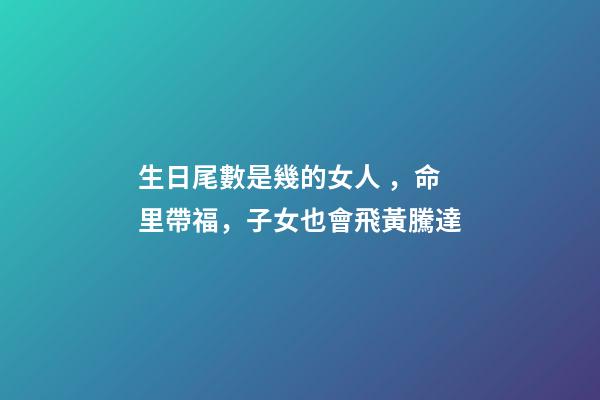 生日尾數是幾的女人，命里帶福，子女也會飛黃騰達